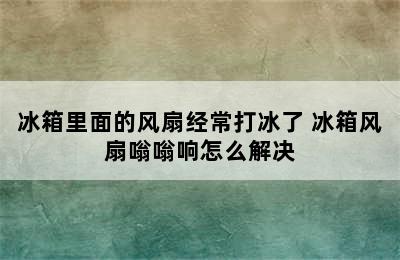 冰箱里面的风扇经常打冰了 冰箱风扇嗡嗡响怎么解决